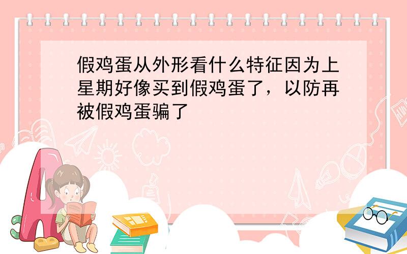 假鸡蛋从外形看什么特征因为上星期好像买到假鸡蛋了，以防再被假鸡蛋骗了