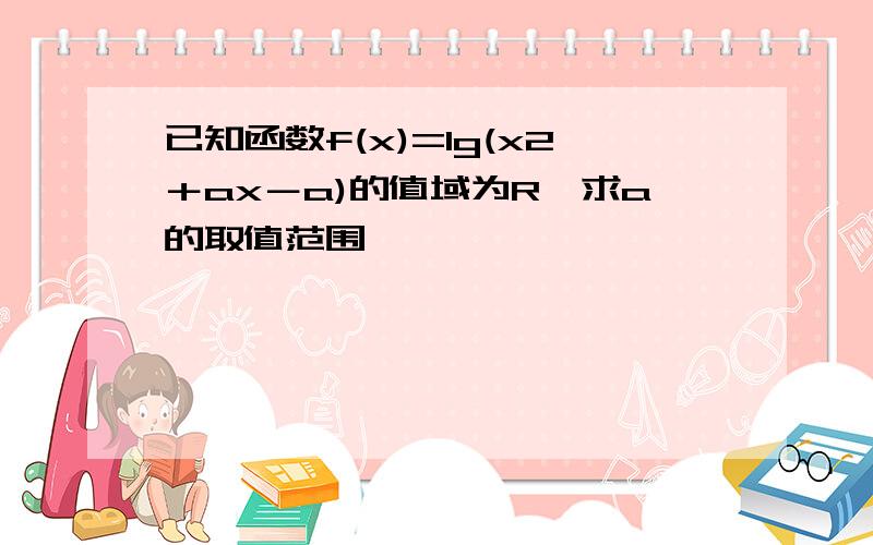 已知函数f(x)=lg(x2＋ax－a)的值域为R,求a的取值范围