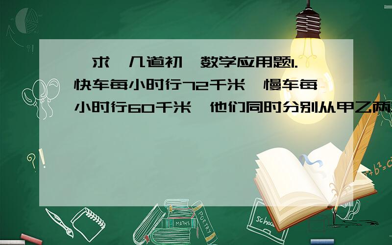 【求】几道初一数学应用题1.快车每小时行72千米,慢车每小时行60千米,他们同时分别从甲乙两站相向而行,两车相遇前,慢车因故停车1.5小时,相遇时,快车所行路程是慢车的三倍,则甲乙两站的距