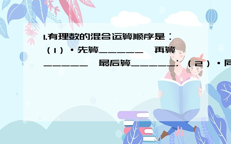 1.有理数的混合运算顺序是：（1）·先算_____,再算_____,最后算_____; （2）·同级运算,从_____进行； （3）·如有括号,先算_____内的运算,按_____,_____,_____依次进行.