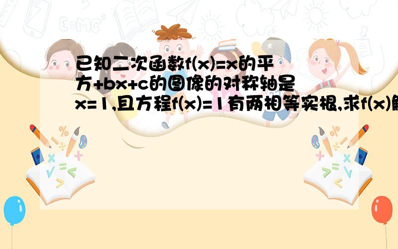 已知二次函数f(x)=x的平方+bx+c的图像的对称轴是x=1,且方程f(x)=1有两相等实根,求f(x)解析式