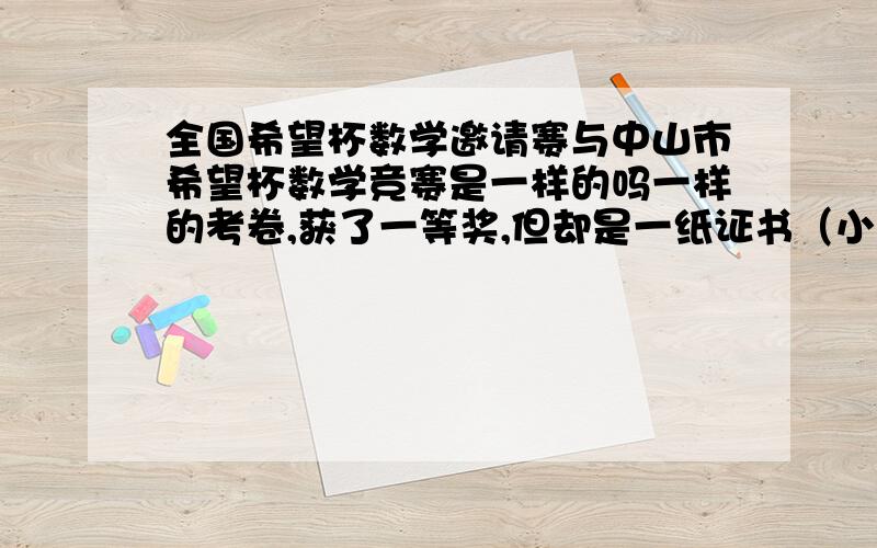 全国希望杯数学邀请赛与中山市希望杯数学竞赛是一样的吗一样的考卷,获了一等奖,但却是一纸证书（小学时有牌的）,在希望杯获奖查询里也找不到.有知情人士可否告诉一声这是怎么回事.