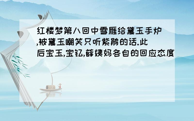 红楼梦第八回中雪雁给黛玉手炉,被黛玉嘲笑只听紫鹃的话.此后宝玉,宝钗,薛姨妈各自的回应态度