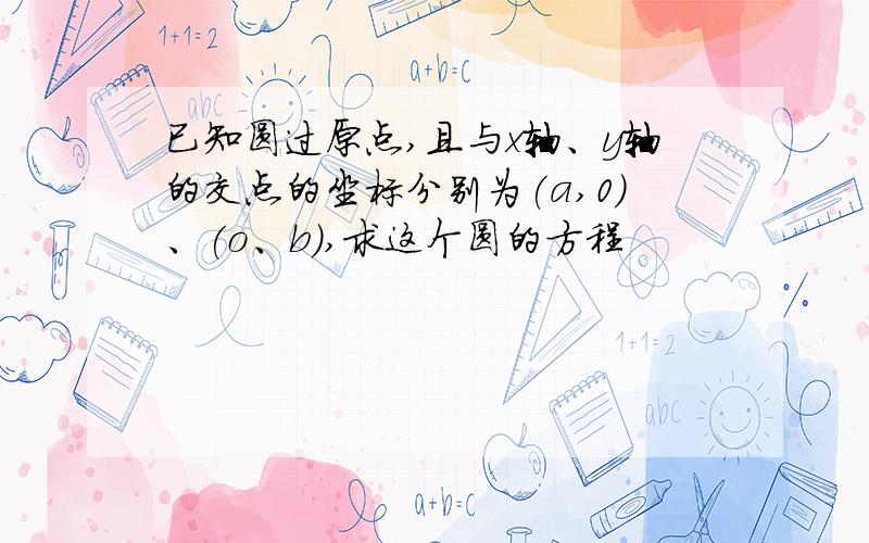 已知圆过原点,且与x轴、y轴的交点的坐标分别为(a,0)、(o、b),求这个圆的方程