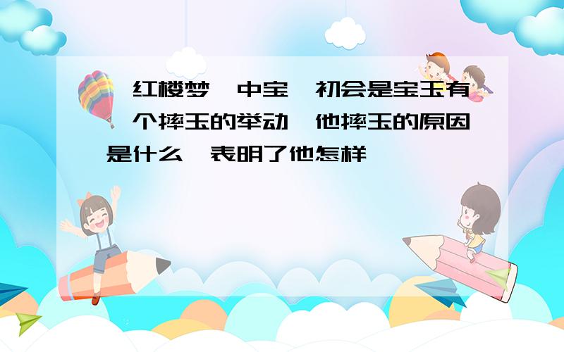 《红楼梦》中宝黛初会是宝玉有一个摔玉的举动,他摔玉的原因是什么,表明了他怎样