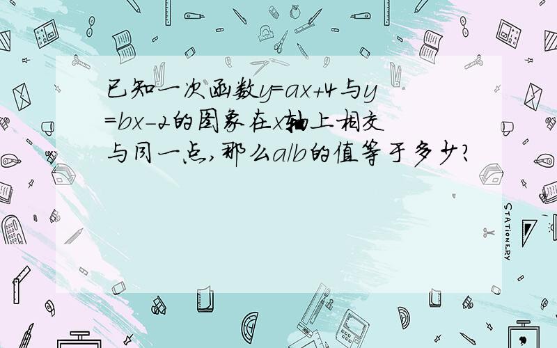 已知一次函数y=ax+4与y=bx-2的图象在x轴上相交与同一点,那么a/b的值等于多少?