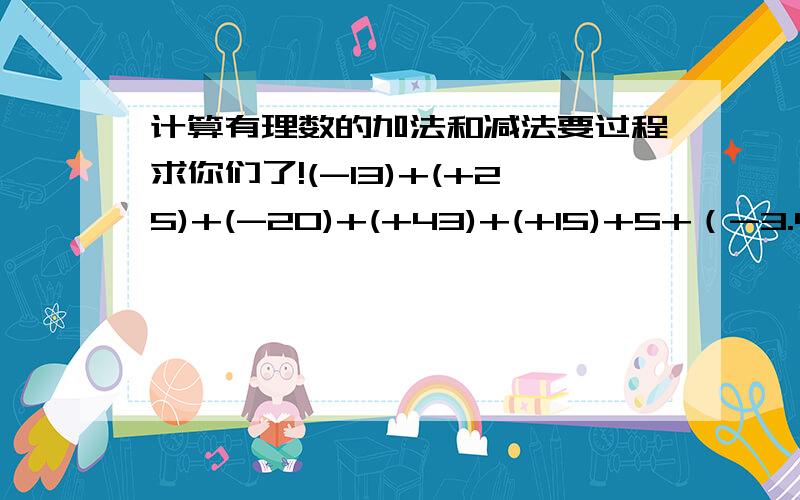 计算有理数的加法和减法要过程求你们了!(-13)+(+25)+(-20)+(+43)+(+15)+5+（-3.4）+（-4.6）+（+6） （-1）+（-2分之一）+（+4分之三）+（-四分之一）中间的到（-1）之后不是连起来的