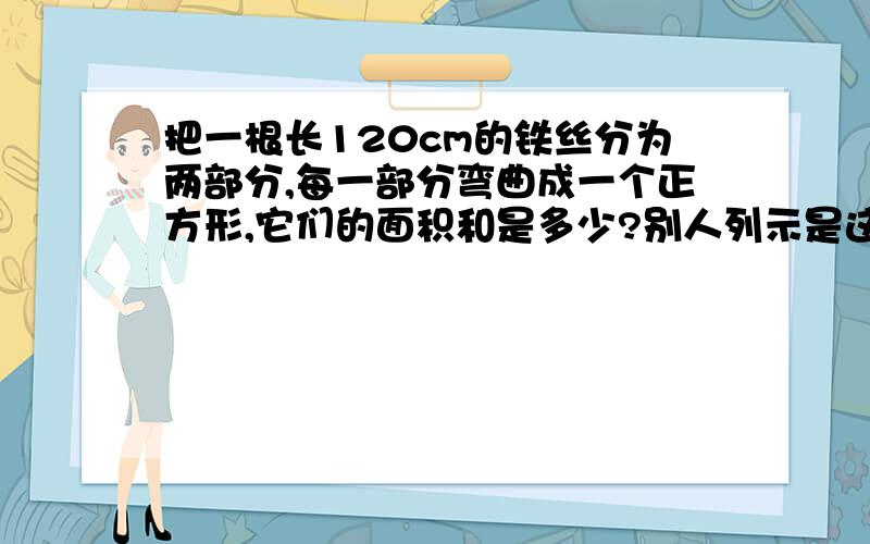 把一根长120cm的铁丝分为两部分,每一部分弯曲成一个正方形,它们的面积和是多少?别人列示是这样的：其中一个正方形的边长为x S=x^2+(30-x)^2 为什么要30-x 怎么来的