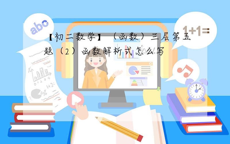 【初二数学】（函数）三层第五题（2）函数解析式怎么写