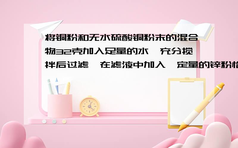 将铜粉和无水硫酸铜粉末的混合物32克加入足量的水,充分搅拌后过滤,在滤液中加入一定量的锌粉恰好完全反应,得到不溶性物质3.2克.试求：（1）参加反应的锌粉质量（2）混合物中铜元素的