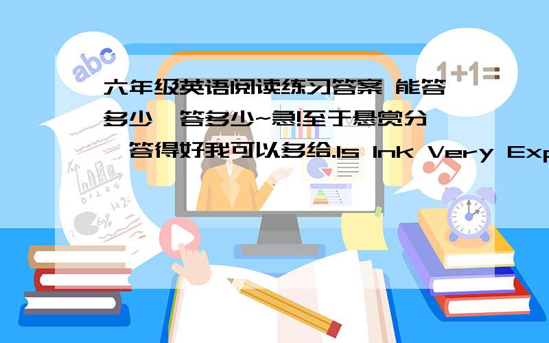 六年级英语阅读练习答案 能答多少,答多少~急!至于悬赏分,答得好我可以多给.Is Ink Very Expensive?Son:   Is ink expensive,father?Dad:   Why? No, what make you think so? Son:   Well,mother seems quite angry when I spilled som