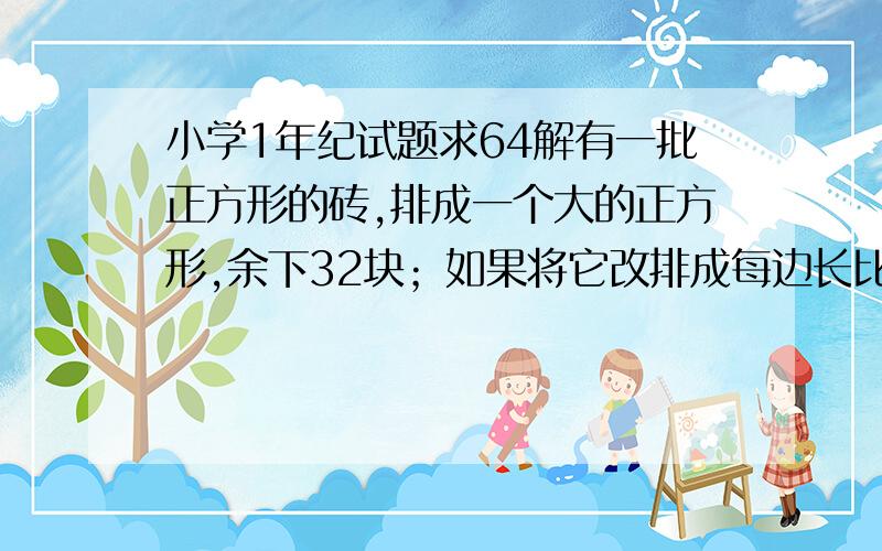 小学1年纪试题求64解有一批正方形的砖,排成一个大的正方形,余下32块；如果将它改排成每边长比原来多一块砖的正方形,就要差49块.问这批砖原有多少块?