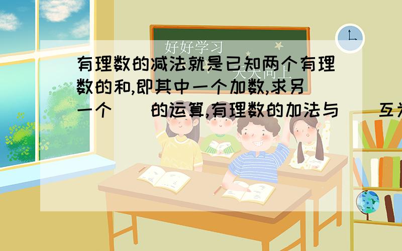 有理数的减法就是已知两个有理数的和,即其中一个加数,求另一个＿＿的运算,有理数的加法与＿＿互为逆运算  减去一个数等于加上这个数的＿＿ 大神求解.全对给赞