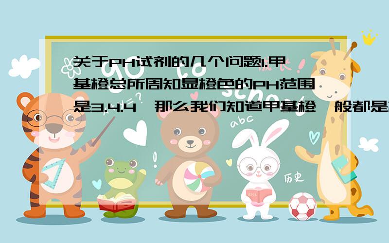 关于PH试剂的几个问题1.甲基橙总所周知显橙色的PH范围是3.4.4,那么我们知道甲基橙一般都是橙色的,PH试剂不都是有机弱酸或弱碱吗,那么为何PH会在那个范围以内?2.为何红、蓝石蕊试纸要用酸