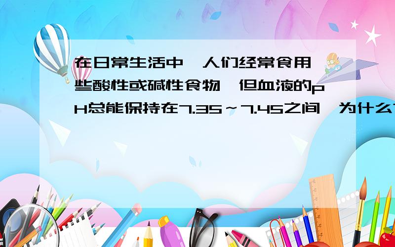 在日常生活中,人们经常食用一些酸性或碱性食物,但血液的pH总能保持在7.35～7.45之间,为什么?