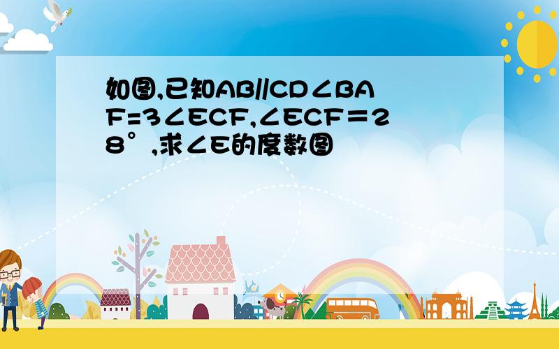 如图,已知AB//CD∠BAF=3∠ECF,∠ECF＝28°,求∠E的度数图