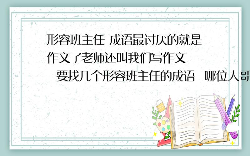 形容班主任 成语最讨厌的就是作文了老师还叫我们写作文    要找几个形容班主任的成语  哪位大哥帮一下忙   虽然没有悬赏  但是还是帮一下忙啊要几个形容老师美丽的词语   求你们了