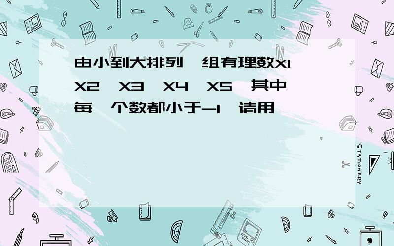 由小到大排列一组有理数X1,X2,X3,X4,X5,其中每一个数都小于-1,请用