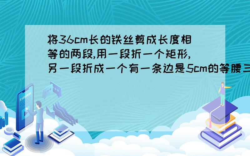 将36cm长的铁丝剪成长度相等的两段,用一段折一个矩形,另一段折成一个有一条边是5cm的等腰三角形,如果矩形面积与等腰三角形面积相等,求矩形的边长?