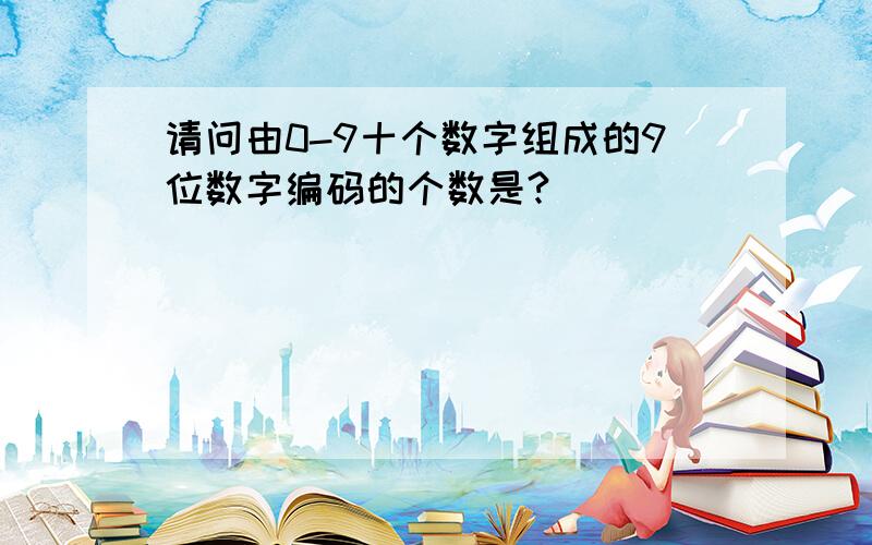 请问由0-9十个数字组成的9位数字编码的个数是?