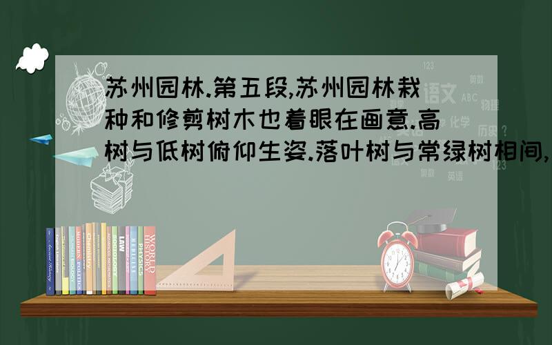 苏州园林.第五段,苏州园林栽种和修剪树木也着眼在画意.高树与低树俯仰生姿.落叶树与常绿树相间,花时不同的多种花树相间,这就一年四季不感到寂寞.没有修剪得像宝塔那样的松柏,没有阅