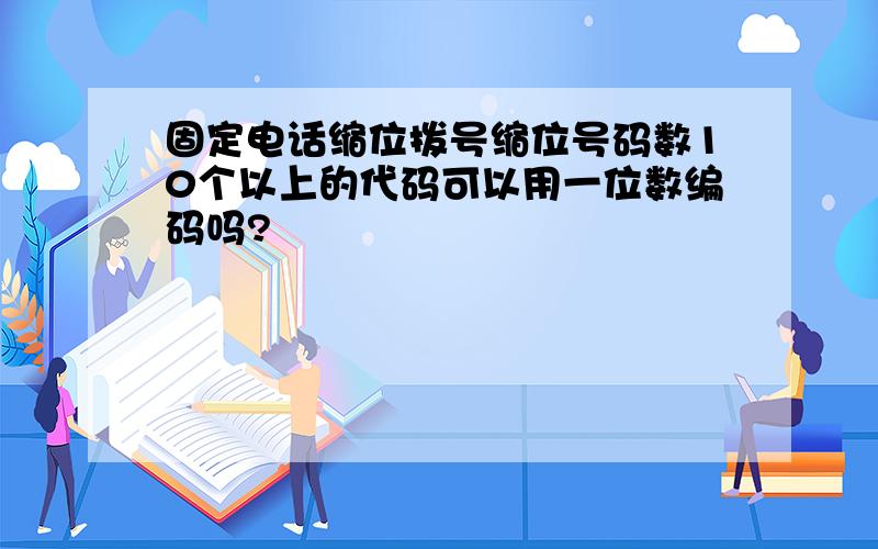 固定电话缩位拨号缩位号码数10个以上的代码可以用一位数编码吗?