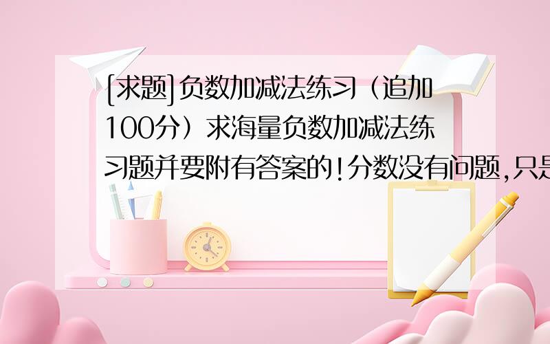 [求题]负数加减法练习（追加100分）求海量负数加减法练习题并要附有答案的!分数没有问题,只是要有好的题目.题目最多的会被选为最佳答案.1000道也没有问题,多多益善（但是一定要附有正