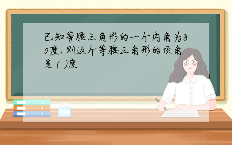 已知等腰三角形的一个内角为80度,则这个等腰三角形的顶角是( )度