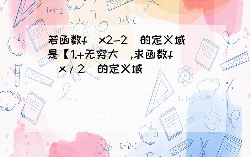 若函数f(x2-2)的定义域是【1.+无穷大),求函数f（x/2）的定义域