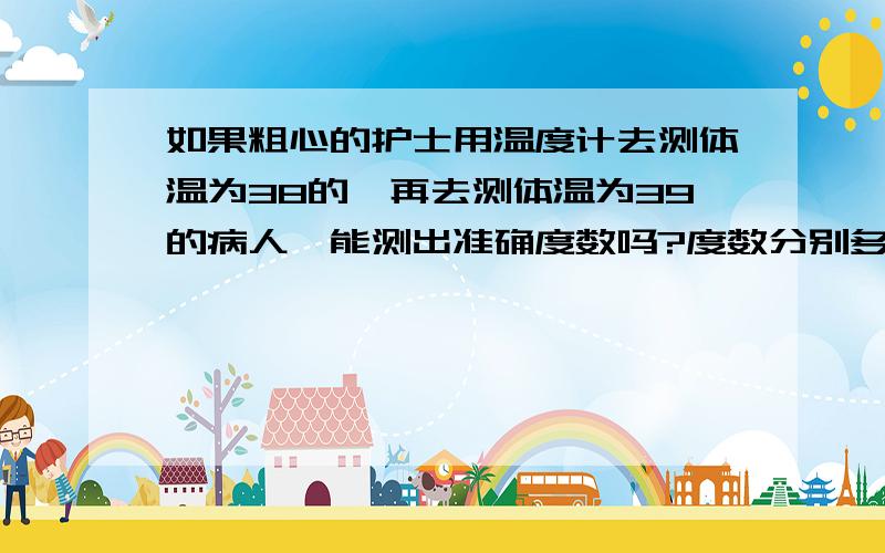 如果粗心的护士用温度计去测体温为38的,再去测体温为39的病人,能测出准确度数吗?度数分别多少?