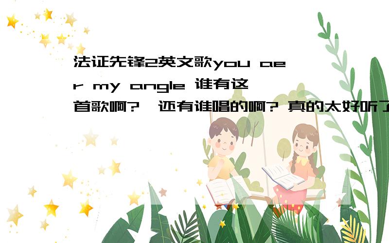 法证先锋2英文歌you aer my angle 谁有这首歌啊?  还有谁唱的啊? 真的太好听了`还有``这首歌的中文意思和英文歌词谁有?you aer my angle   还有这英文什么意思?  还有``谁有些是唱爱情的歌词``是日