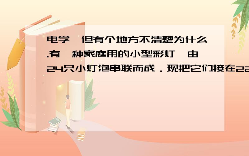 电学、但有个地方不清楚为什么.有一种家庭用的小型彩灯,由24只小灯泡串联而成．现把它们接在220 V的电源上,这串彩灯中因为某只小灯泡被烧坏,造成彩灯串全部熄灭．由于彩灯上涂有颜色,