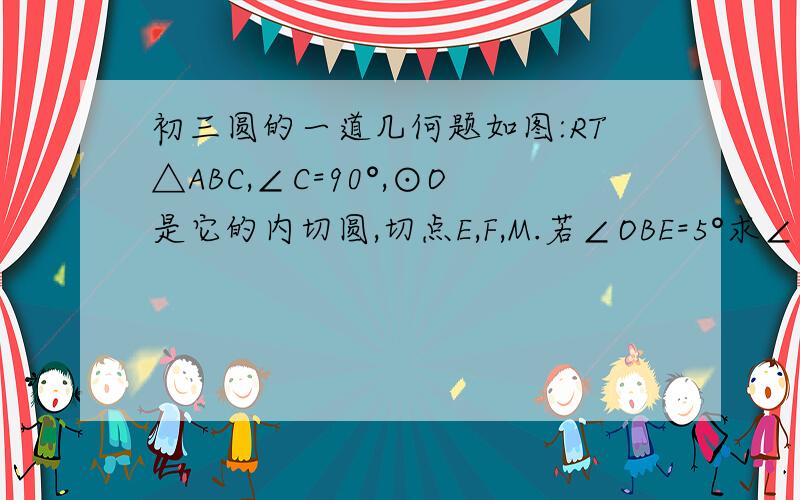 初三圆的一道几何题如图:RT△ABC,∠C=90°,⊙O是它的内切圆,切点E,F,M.若∠OBE=5°求∠BEM度数.要解答过程,解得好的外加30悬赏楼下两位真聪明，我明白了