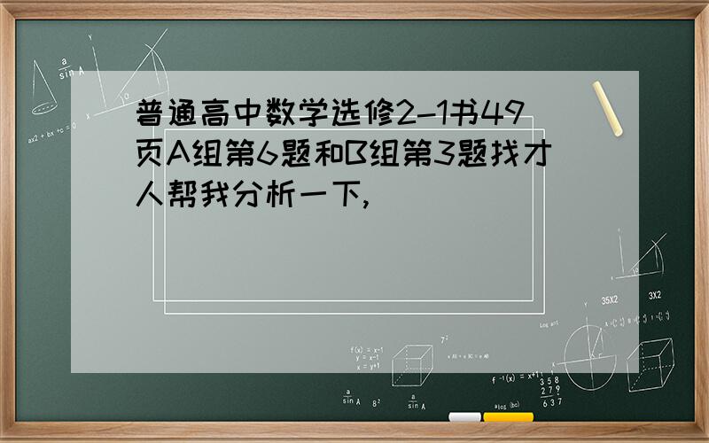 普通高中数学选修2-1书49页A组第6题和B组第3题找才人帮我分析一下,