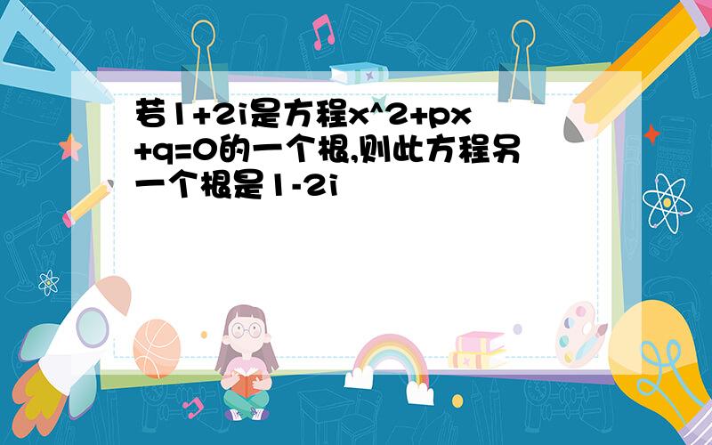 若1+2i是方程x^2+px+q=0的一个根,则此方程另一个根是1-2i