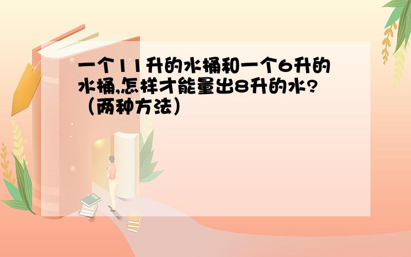 一个11升的水桶和一个6升的水桶,怎样才能量出8升的水?（两种方法）