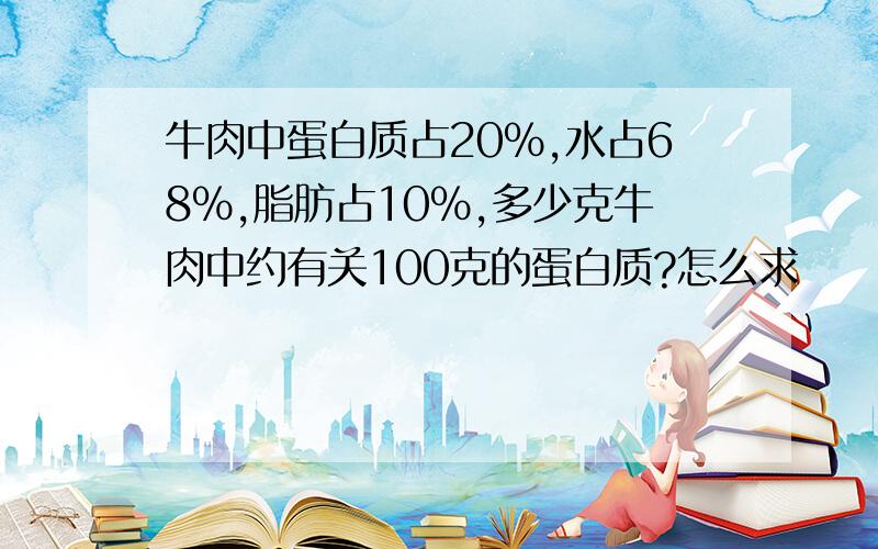 牛肉中蛋白质占20%,水占68%,脂肪占10%,多少克牛肉中约有关100克的蛋白质?怎么求