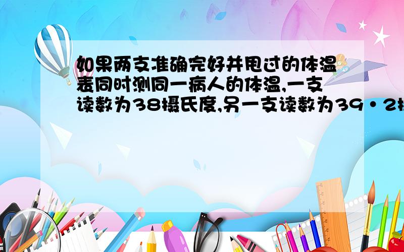 如果两支准确完好并甩过的体温表同时测同一病人的体温,一支读数为38摄氏度,另一支读数为39·2摄氏度,该病人的体温应是