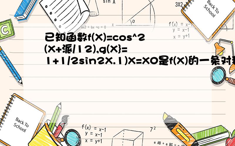 已知函数f(X)=cos^2(X+派/12),g(X}=1+1/2sin2X.1)X=X0是f(X)的一条对称轴,求g(X0)的值；2)求h(X)=f(...已知函数f(X)=cos^2(X+派/12),g(X}=1+1/2sin2X.1)X=X0是f(X)的一条对称轴,求g(X0)的值；2)求h(X)=f(X)+g(X)的单增