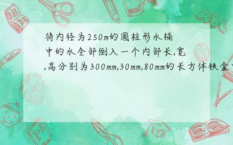 将内径为250m的圆柱形水桶中的水全部倒入一个内部长,宽,高分别为300mm,30mm,80mm的长方体铁盒中,正好倒满,求原水桶中的水高π取3.14,结果保留一位小数） 列方程