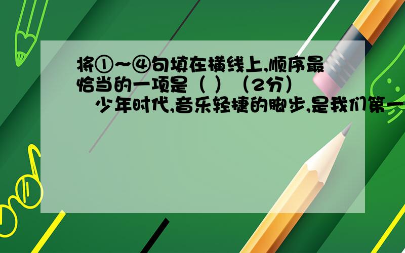 将①～④句填在横线上,顺序最恰当的一项是（ ）（2分）　　少年时代,音乐轻捷的脚步,是我们第一个悄悄钦慕的恋人.我们在深夜与它相约,_____,但可惜那时我们太年轻,心里喜欢着,却无法分