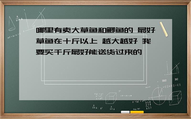 哪里有卖大草鱼和鲫鱼的 最好草鱼在十斤以上 越大越好 我要买千斤最好能送货过来的