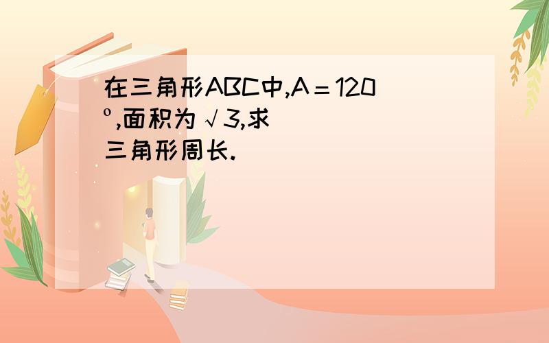 在三角形ABC中,A＝120º,面积为√3,求三角形周长.