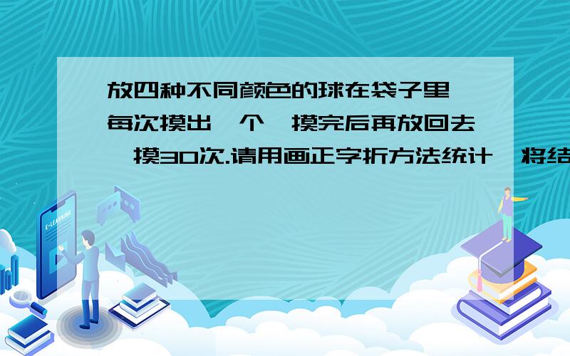 放四种不同颜色的球在袋子里,每次摸出一个,摸完后再放回去,摸30次.请用画正字折方法统计,将结果填在表中.