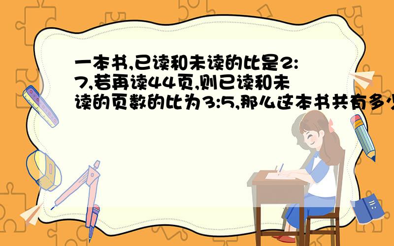 一本书,已读和未读的比是2:7,若再读44页,则已读和未读的页数的比为3:5,那么这本书共有多少页