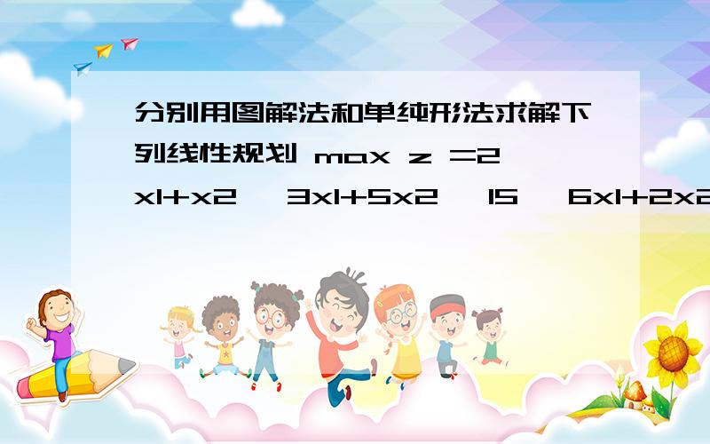 分别用图解法和单纯形法求解下列线性规划 max z =2x1+x2 ｛3x1+5x2 ≤15 ｛6x1+2x2 ≤24 ｛x1 ,x2 ≥ 0