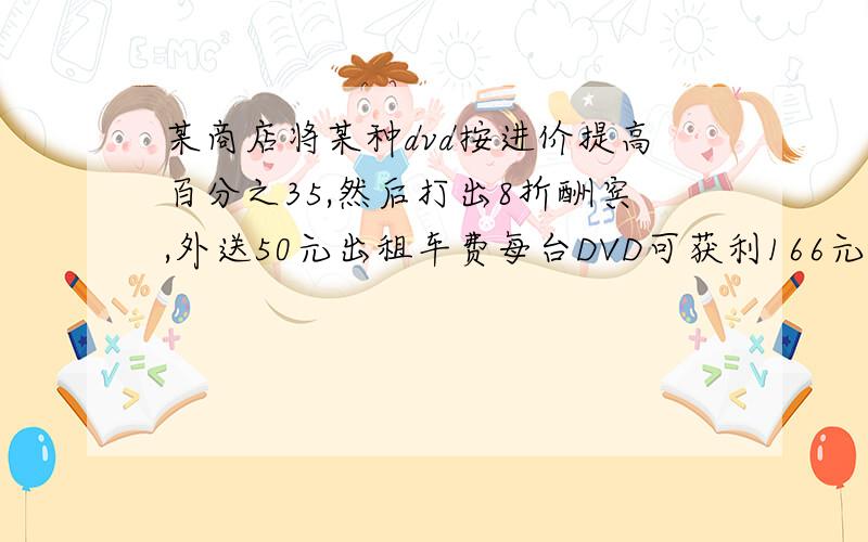 某商店将某种dvd按进价提高百分之35,然后打出8折酬宾,外送50元出租车费每台DVD可获利166元,求每台DVD的进价.用方程