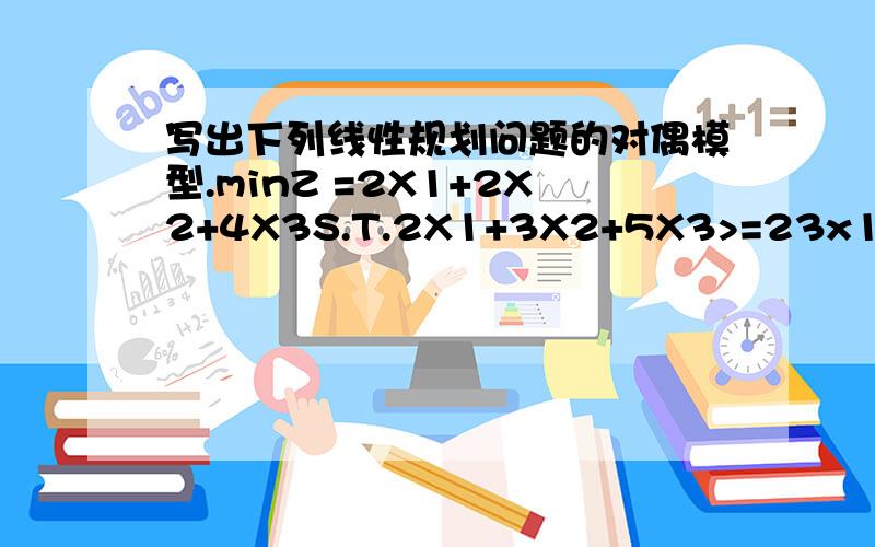 写出下列线性规划问题的对偶模型.minZ =2X1+2X2+4X3S.T.2X1+3X2+5X3>=23x1+x2+7x3