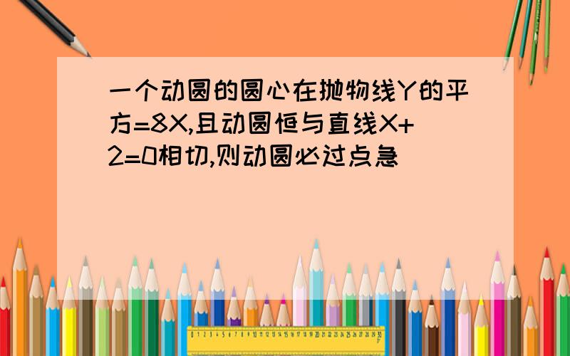 一个动圆的圆心在抛物线Y的平方=8X,且动圆恒与直线X+2=0相切,则动圆必过点急