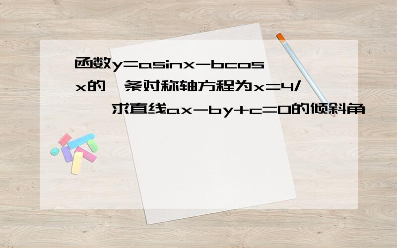 函数y=asinx-bcosx的一条对称轴方程为x=4/兀,求直线ax-by+c=0的倾斜角